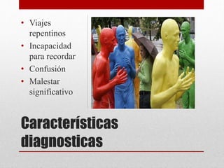 Características
diagnosticas
• Viajes
repentinos
• Incapacidad
para recordar
• Confusión
• Malestar
significativo
 