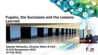 Fugaku, the Successes and the Lessons
Learned
Satoshi Matsuoka, Director Riken R-CCS
R-CCS Symposium 2022
07 Feb 2022
 