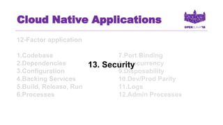 Cloud Native Applications
12-Factor application
1.Codebase
2.Dependencies
3.Configuration
4.Backing Services
5.Build, Release, Run
6.Processes
7.Port Binding
8.Concurrency
9.Disposability
10.Dev/Prod Parity
11.Logs
12.Admin Processes
13. Security
 