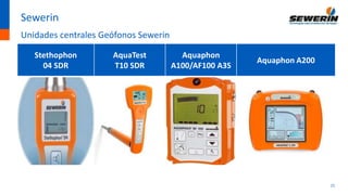 21
Sewerin
Unidades centrales Geófonos Sewerin
Stethophon
04 SDR
AquaTest
T10 SDR
Aquaphon
A100/AF100 A3S
Aquaphon A200
 