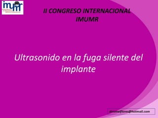 Ultrasonido en la fuga silente del implante 
II CONGRESO INTERNACIONAL IMUMR  