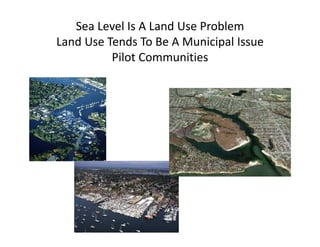 Sea Level Is A Land Use Problem
Land Use Tends To Be A Municipal Issue
Pilot Communities
 