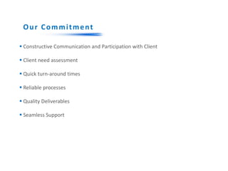 Our Commitment
 Constructive Communication and Participation with Client
 Client need assessment
 Quick turn-around times
 Reliable processes
 Quality Deliverables
 Seamless Support
 