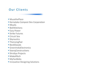 Our Clients
 MusethePlace
 Karnataka Compost Dev Corporation
 99cells
 BethKitchens
 Eazy Power
 Strike Futures
 Circuit Sea
 Skynautics
 TheLivingPad
 BestEGoods
 GreenIndiaElectronics
 SoorajConstructions
 Shridiya Projects
 MakeATech
 MyFavWebs
 Innovative Designing Solutions
 