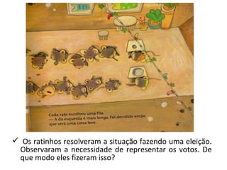  Os ratinhos resolveram a situação fazendo uma eleição. 
Observaram a necessidade de representar os votos. De 
que modo eles fizeram isso? 
 