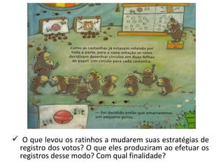  O que levou os ratinhos a mudarem suas estratégias de 
registro dos votos? O que eles produziram ao efetuar os 
registros desse modo? Com qual finalidade? 
 