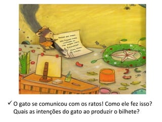 O gato se comunicou com os ratos! Como ele fez isso? 
Quais as intenções do gato ao produzir o bilhete? 
 