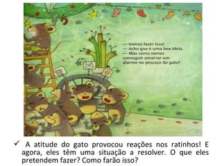  A atitude do gato provocou reações nos ratinhos! E 
agora, eles têm uma situação a resolver. O que eles 
pretendem fazer? Como farão isso? 
 