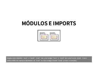 MÓDULOS E IMPORTSMÓDULOS E IMPORTS
Imagine dois módulos: `mod1` e `mod2`. `mod1` tem uma função `func1` e `mod2` tem uma funcão `func2`. Como
ambos estão em espaços separados, de `mod1` eu não consigo chamar `func2` (e nem o contrário).
 