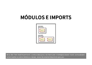 MÓDULOS E IMPORTSMÓDULOS E IMPORTS
Se eu ﬁzer `from mod2 import func2`, a única coisa que eu vou trazer para o namespace atual é `func2`; se houvessem
outras funções ou outros módulos ou classes, essas não estariam disponíveis para uso.
 