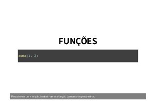 FUNÇÕESFUNÇÕES
soma(1, 2)
Para chamar uma função, basta chamar a função passando os parâmetros.
 