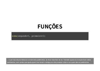 FUNÇÕESFUNÇÕES
soma(segundo=3, primeiro=2)
... e por isso dá pra misturar a ordem dos parâmetros, se ﬁcar mais fácil de ler. Também ajuda se a função tiver vários
parâmetros, sem contar que ajuda quem tiver lendo o código pra não precisar voltar e ver quais são os parâmetros.
 