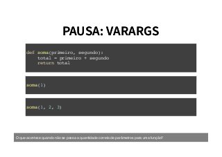 PAUSA: VARARGSPAUSA: VARARGS
def soma(primeiro, segundo):
total = primeiro + segundo
return total
soma(1)
soma(1, 2, 3)
O que acontece quando não se passa a quantidade correta de parâmetros para uma função?
 