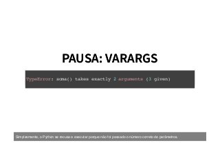 PAUSA: VARARGSPAUSA: VARARGS
TypeError: soma() takes exactly 2 arguments (3 given)
Simplesmente, o Python se recusa a executar porque não foi passado o número correto de parâmetros.
 