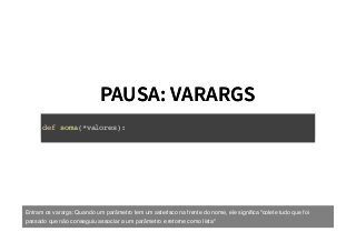 PAUSA: VARARGSPAUSA: VARARGS
def soma(*valores):
Entram os varargs: Quando um parâmetro tem um asterísco na frente do nome, ele signiﬁca "colete tudo que foi
passado que não conseguiu associar a um parâmetro e retorne como lista"
 