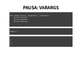 PAUSA: VARARGSPAUSA: VARARGS
def soma(inicial, segundo=0, *valores):
print(inicial)
print(segundo)
print(valores)
soma(2)
2
0
[]
 