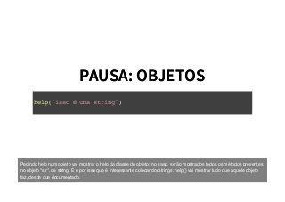 PAUSA: OBJETOSPAUSA: OBJETOS
help("isso é uma string")
Pedindo help num objeto vai mostrar o help da classe do objeto; no caso, serão mostrados todos os métodos presentes
no objeto "str", de string. E é por isso que é interessante colocar docstrings: help() vai mostrar tudo que aquele objeto
faz, desde que documentado.
 