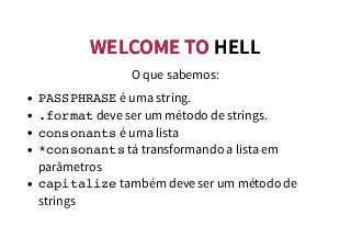 WELCOME TOWELCOME TO HELLHELL
O que sabemos:
PASSPHRASE é uma string.
.format deve ser um método de strings.
consonants é uma lista
*consonants tá transformando a lista em
parâmetros
capitalize também deve ser um método de
strings
 
