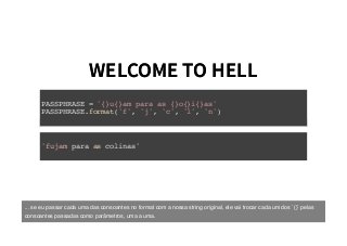 WELCOME TO HELLWELCOME TO HELL
PASSPHRASE = '{}u{}am para as {}o{}i{}as'
PASSPHRASE.format('f', 'j', 'c', 'l', 'n')
'fujam para as colinas'
... se eu passar cada uma das consoantes no format com a nossa string original, ele vai trocar cada um dos `{}` pelas
consoantes passadas como parâmetros, uma a uma.
 