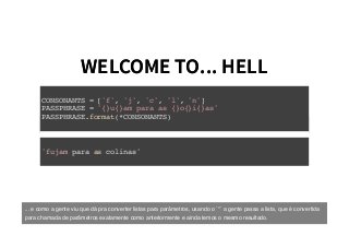 WELCOME TO... HELLWELCOME TO... HELL
CONSONANTS = ['f', 'j', 'c', 'l', 'n']
PASSPHRASE = '{}u{}am para as {}o{}i{}as'
PASSPHRASE.format(*CONSONANTS)
'fujam para as colinas'
... e como a gente viu que dá pra converter listas para parâmetros, usando o `*` a gente passa a lista, que é convertida
para chamada de parâmetros exatamente como anteriormente e ainda temos o mesmo resultado.
 