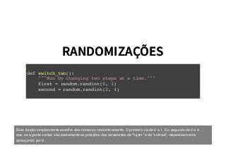 RANDOMIZAÇÕESRANDOMIZAÇÕES
def switch_two():
"""Run by changing two steps at a time."""
first = random.randint(0, 1)
second = random.randint(2, 4)
Essa função simplesmente escolhe dois números randomicamente. O primeiro vai de 0 a 1. E o segundo de 2 a 4. ...
que, se a gente contar, são exatamente as posições das consoantes de "fujam" e de "colinas", respecticamente,
começando por 0.
 