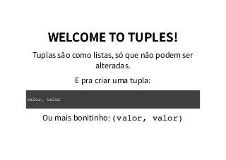 WELCOME TO TUPLES!WELCOME TO TUPLES!
Tuplas são como listas, só que não podem ser
alteradas.
E pra criar uma tupla:
Ou mais bonitinho: (valor, valor)
valor, valor
 