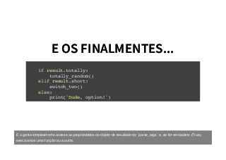 E OS FINALMENTES...E OS FINALMENTES...
if result.totally:
totally_random()
elif result.short:
switch_two()
else:
print('Dude, option!')
E a gente simplesmente acessa as propriedades do objeto de resultado do `parse_args` e, se for verdadeiro (True),
executamos uma função ou a outra.
 