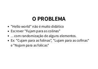 O PROBLEMAO PROBLEMA
"Hello world" não é muito didático
Escrever "Fujam para as colinas"
... com randomização de alguns elementos.
Ex: "Cujam para as folinas", "Lujam para as cofinas"
e "Nujam para as folicas"
 