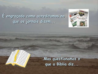 É engraçado como acreditamos no que os jornais dizem... Mas questionamos o que a Bíblia diz... 