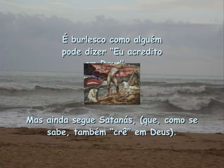 É burlesco como alguém pode dizer “Eu acredito em Deus"...  Mas ainda segue Satanás, (que, como se sabe, também “crê” em Deus). 