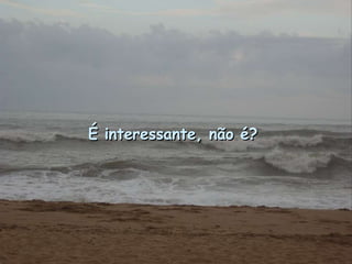 É interessante, não é?  