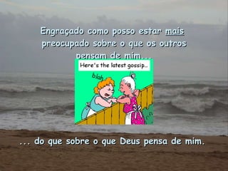 Engraçado como posso estar  mais   preocupado sobre o que os outros pensam de mim... ... do que sobre o que Deus pensa de mim.  