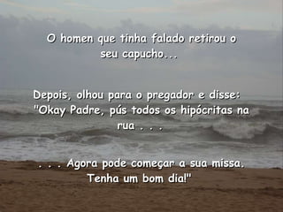 Depois, olhou para o pregador e disse:  "Okay Padre, pús todos os hipócritas na rua . . .   . . . Agora pode começar a sua missa. Tenha um bom dia!"  O homen que tinha falado retirou o seu capucho...  