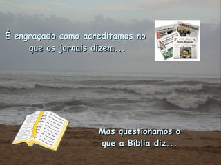 É engraçado como acreditamos no que os jornais dizem... Mas questionamos o que a Bíblia diz... 