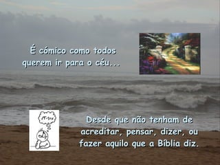 É cómico como todos querem ir para o céu...   Desde que não tenham de acreditar, pensar, dizer, ou fazer aquilo que a Bíblia diz. 