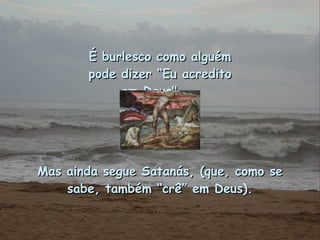 É burlesco como alguém pode dizer “Eu acredito em Deus"...  Mas ainda segue Satanás, (que, como se sabe, também “crê” em Deus). 