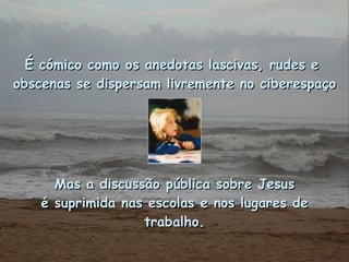 É cómico como os anedotas lascivas, rudes e  obscenas se dispersam livremente no ciberespaço Mas a discussão pública sobre Jesus é suprimida nas escolas e nos lugares de trabalho. 
