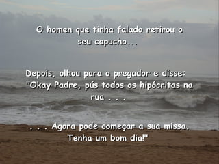 Depois, olhou para o pregador e disse:  "Okay Padre, pús todos os hipócritas na rua . . .   . . . Agora pode começar a sua missa. Tenha um bom dia!"  O homen que tinha falado retirou o seu capucho...  