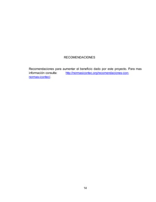 14
RECOMENDACIONES
Recomendaciones para aumentar el beneficio dado por este proyecto. Para mas
información consulta: http://normasicontec.org/recomendaciones-con-
normas-icontec/.
 