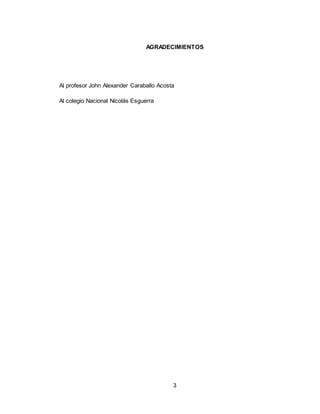 3
AGRADECIMIENTOS
Al profesor John Alexander Caraballo Acosta
Al colegio Nacional Nicolás Esguerra
 