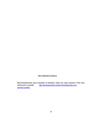 14
RECOMENDACIONES
Recomendaciones para aumentar el beneficio dado por este proyecto. Para mas
información consulta: http://normasicontec.org/recomendaciones-con-
normas-icontec/.
 