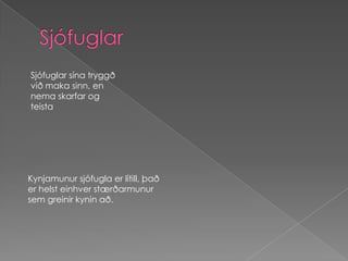 Sjófuglar sína tryggð við maka sinn, en nema skarfar og teistaKynjamunur sjófugla er lítill, það er helst einhver stærðarmunur sem greinir kynin að. Sjófuglar