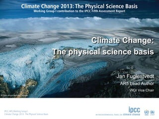 © Yann Arthus-Bertrand / Altitude
Climate Change:
The physical science basis
Jan Fuglestvedt
AR5 Lead Author
WGI Vice Chair
 