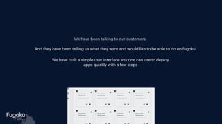 Fugoku
cloud
We have been talking to our customers
We have built a simple user interface any one can use to deploy
apps quickly with a few steps
And they have been telling us what they want and would like to be able to do on fugoku.
 
