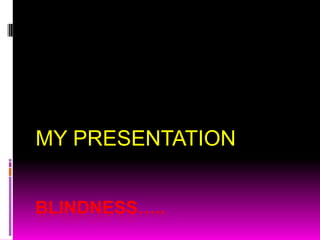 BLINDNESS….. MY PRESENTATION 