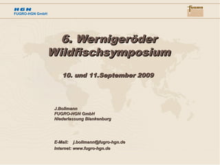 6. Wernigeröder
Wildfischsymposium
    10. und 11.September 2009




 J.Bollmann
 FUGRO-HGN GmbH
 Niederlassung Blankenburg




 E-Mail: j.bollmann@fugro-hgn.de
 Internet: www.fugro-hgn.de
 