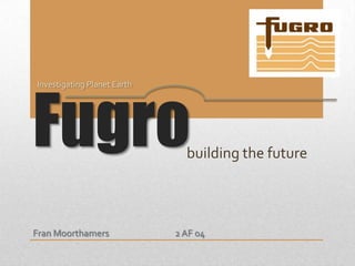Fugro
Investigating Planet Earth




                               building the future



Fran Moorthamers             2 AF 04
 