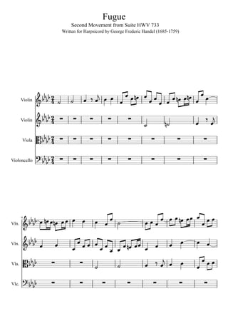 Fugue
                                  Second Movement from Suite HWV 733
                              Written for Harpsicord by George Frederic Handel (1685-1759)




                                                 
                    2
                   4                                   
       Violin
                                                                  
                    2                                                                              
       Violin      4                                   
                                                                                              

       Viola      4 
                       2                                                                     

                   2                                                                    
Violoncello          4




                                                                             
                                                                           
       9

Vln.



                                                                                     
                                                                          
Vln.


                                                                                                  
Vla.                           
                                                                                          
                                                                                         
Vlc.           
 