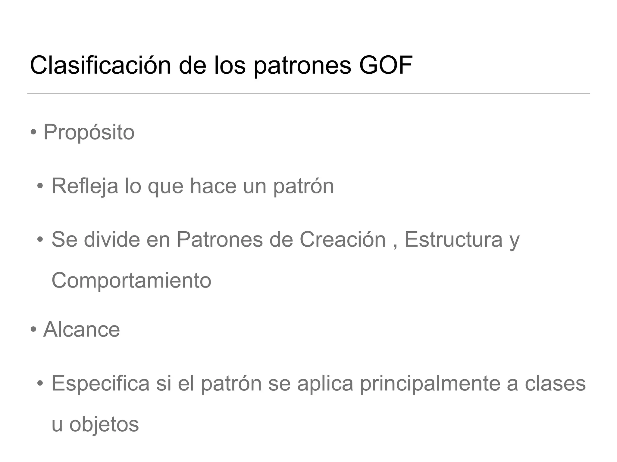 Clasificación de los patrones GOF
• Propósito
• Refleja lo que hace un patrón
• Se divide en Patrones de Creación , Estructura y
Comportamiento
• Alcance
• Especifica si el patrón se aplica principalmente a clases
u objetos
 