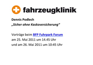 Dennis	
  Podlech	
  	
  
„Sicher	
  ohne	
  Kaskoversicherung“	
  
	
  
Vorträge	
  beim	
  BFP	
  Fuhrpark	
  Forum	
  
am	
  25.	
  Mai	
  2011	
  um	
  14.45	
  Uhr	
  
und	
  am	
  26.	
  Mai	
  2011	
  um	
  10:45	
  Uhr	
  
 